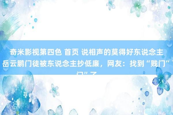 奇米影视第四色 首页 说相声的莫得好东说念主，岳云鹏门徒被东说念主抄低廉，网友：找到“贱门”了