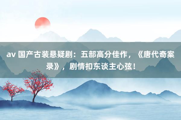 av 国产古装悬疑剧：五部高分佳作，《唐代奇案录》，剧情扣东谈主心弦！