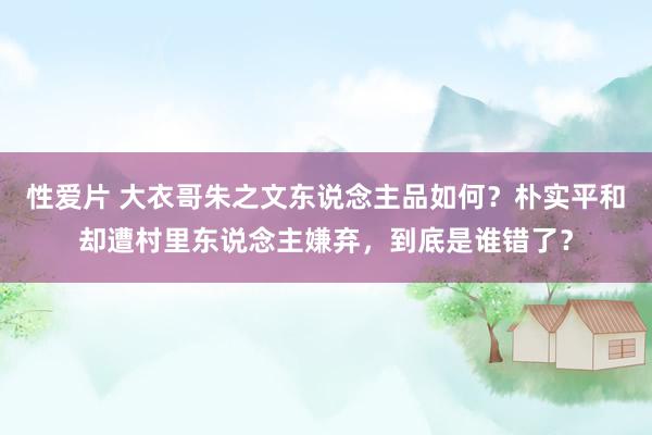 性爱片 大衣哥朱之文东说念主品如何？朴实平和却遭村里东说念主嫌弃，到底是谁错了？