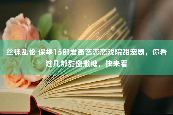 丝袜乱伦 保举15部爱奇艺恋恋戏院甜宠剧，你看过几部甜密撒糖，快来看