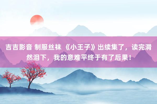 吉吉影音 制服丝袜 《小王子》出续集了，读完潸然泪下，我的意难平终于有了后果！