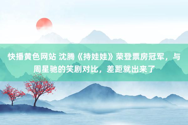 快播黄色网站 沈腾《持娃娃》荣登票房冠军，与周星驰的笑剧对比，差距就出来了