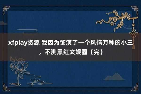 xfplay资源 我因为饰演了一个风情万种的小三，不测黑红文娱圈（完）