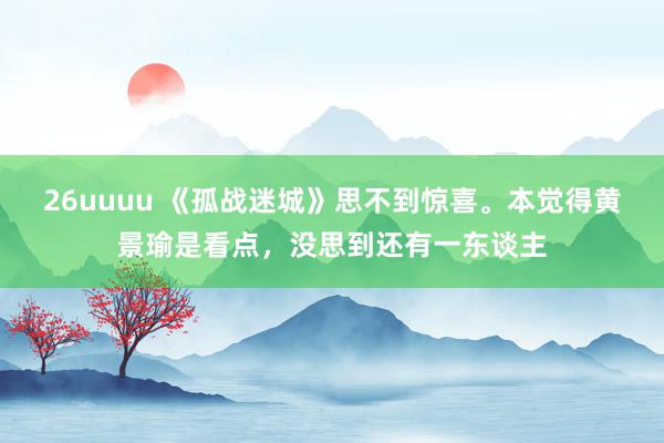 26uuuu 《孤战迷城》思不到惊喜。本觉得黄景瑜是看点，没思到还有一东谈主