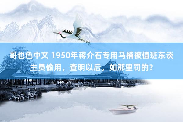 哥也色中文 1950年蒋介石专用马桶被值班东谈主员偷用，查明以后，如那里罚的？