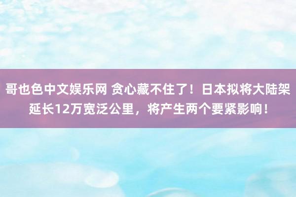 哥也色中文娱乐网 贪心藏不住了！日本拟将大陆架延长12万宽泛公里，将产生两个要紧影响！