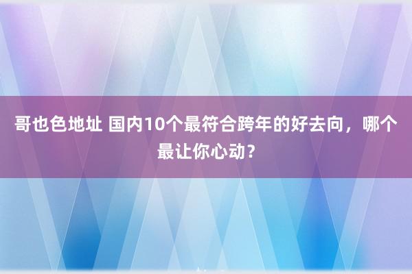 哥也色地址 国内10个最符合跨年的好去向，哪个最让你心动？