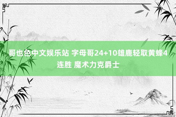 哥也色中文娱乐站 字母哥24+10雄鹿轻取黄蜂4连胜 魔术力克爵士