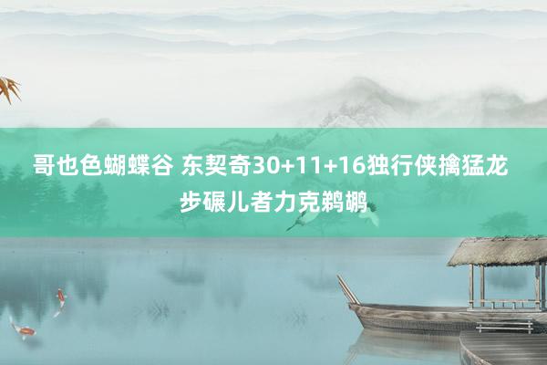 哥也色蝴蝶谷 东契奇30+11+16独行侠擒猛龙 步碾儿者力克鹈鹕