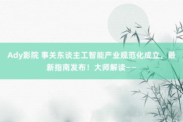 Ady影院 事关东谈主工智能产业规范化成立，最新指南发布！大师解读——