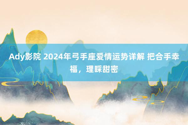 Ady影院 2024年弓手座爱情运势详解 把合手幸福，理睬甜密