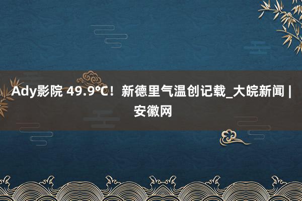 Ady影院 49.9℃！新德里气温创记载_大皖新闻 | 安徽网