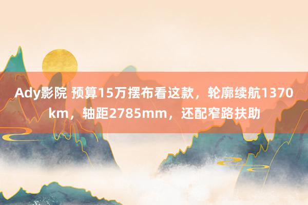 Ady影院 预算15万摆布看这款，轮廓续航1370km，轴距2785mm，还配窄路扶助