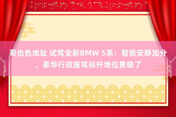 哥也色地址 试驾全新BMW 5系：智能安静加分，豪华行政座驾标杆地位更稳了