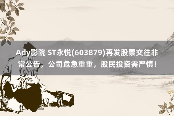 Ady影院 ST永悦(603879)再发股票交往非常公告，公司危急重重，股民投资需严慎！