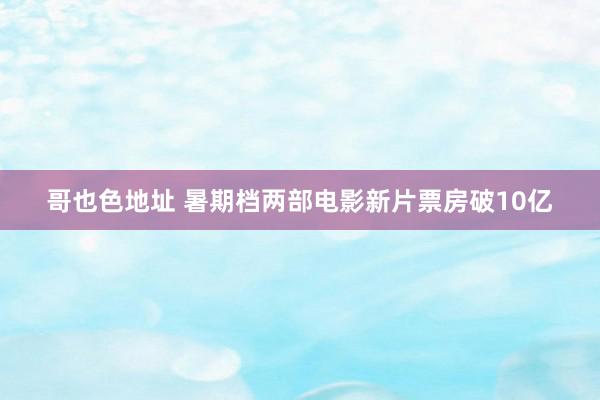 哥也色地址 暑期档两部电影新片票房破10亿