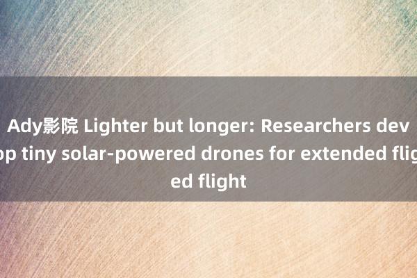 Ady影院 Lighter but longer: Researchers develop tiny solar-powered drones for extended flight