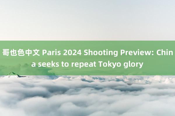 哥也色中文 Paris 2024 Shooting Preview: China seeks to repeat Tokyo glory