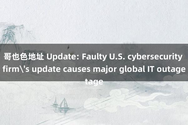 哥也色地址 Update: Faulty U.S. cybersecurity firm's update causes major global IT outage