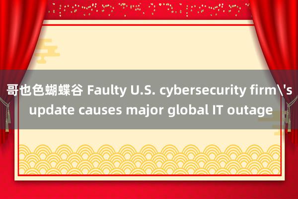 哥也色蝴蝶谷 Faulty U.S. cybersecurity firm's update causes major global IT outage