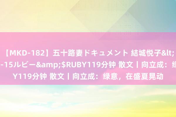 【MKD-182】五十路妻ドキュメント 結城悦子</a>2017-10-15ルビー&$RUBY119分钟 散文丨向立成：绿意，在盛夏晃动