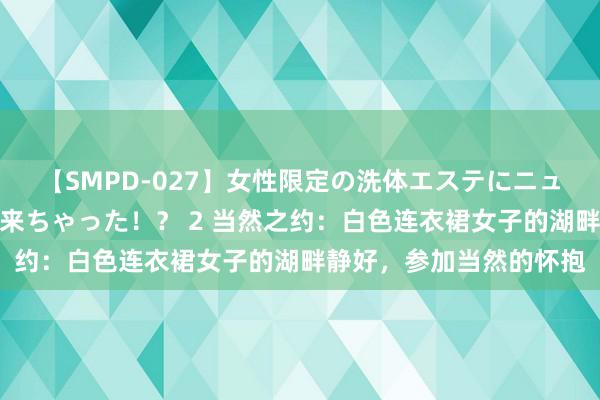 【SMPD-027】女性限定の洗体エステにニューハーフのお客さんが来ちゃった！？ 2 当然之约：白色连衣裙女子的湖畔静好，参加当然的怀抱