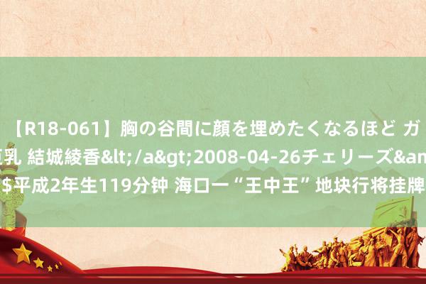 【R18-061】胸の谷間に顔を埋めたくなるほど ガマンの出来ない巨乳 結城綾香</a>2008-04-26チェリーズ&$平成2年生119分钟 海口一“王中王”地块行将挂牌出让，系从恒大手中无偿收回