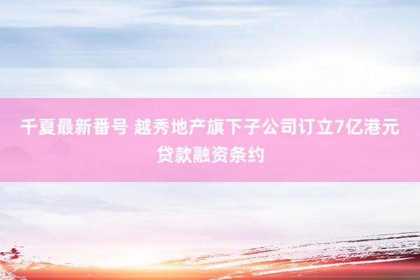 千夏最新番号 越秀地产旗下子公司订立7亿港元贷款融资条约