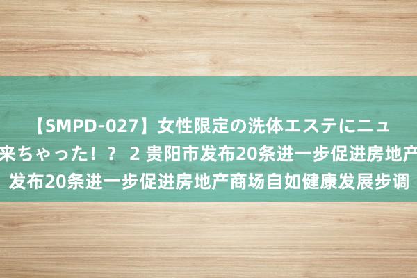 【SMPD-027】女性限定の洗体エステにニューハーフのお客さんが来ちゃった！？ 2 贵阳市发布20条进一步促进房地产商场自如健康发展步调