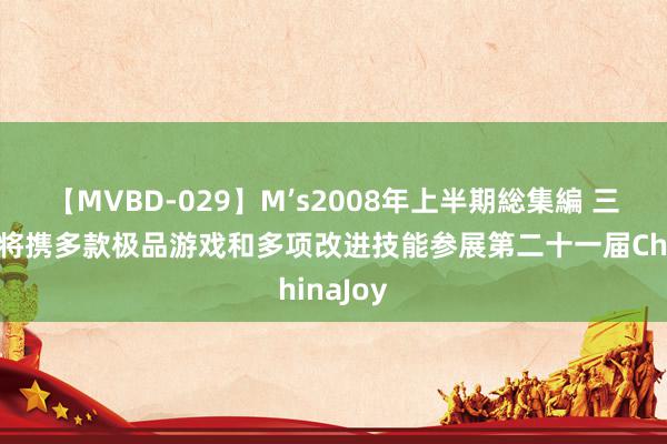 【MVBD-029】M’s2008年上半期総集編 三七互娱将携多款极品游戏和多项改进技能参展第二十一届ChinaJoy