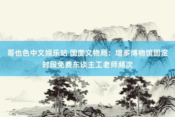 哥也色中文娱乐站 国度文物局：增多博物馆固定时段免费东谈主工老师频次