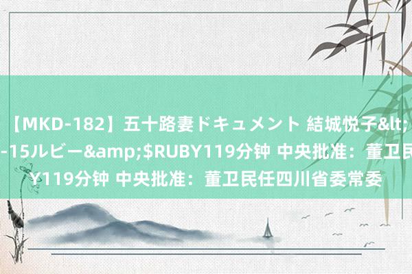 【MKD-182】五十路妻ドキュメント 結城悦子</a>2017-10-15ルビー&$RUBY119分钟 中央批准：董卫民任四川省委常委