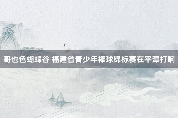 哥也色蝴蝶谷 福建省青少年棒球锦标赛在平潭打响