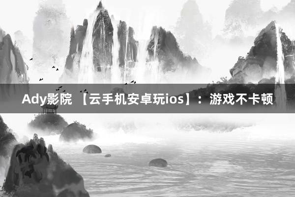 Ady影院 【云手机安卓玩ios】：游戏不卡顿