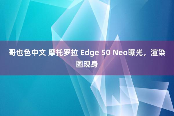 哥也色中文 摩托罗拉 Edge 50 Neo曝光，渲染图现身