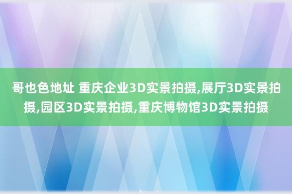 哥也色地址 重庆企业3D实景拍摄,展厅3D实景拍摄,园区3D实景拍摄,重庆博物馆3D实景拍摄