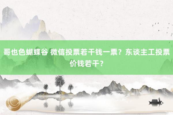 哥也色蝴蝶谷 微信投票若干钱一票？东谈主工投票价钱若干？