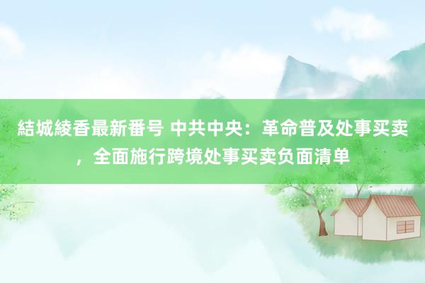 結城綾香最新番号 中共中央：革命普及处事买卖，全面施行跨境处事买卖负面清单