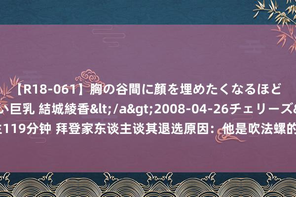 【R18-061】胸の谷間に顔を埋めたくなるほど ガマンの出来ない巨乳 結城綾香</a>2008-04-26チェリーズ&$平成2年生119分钟 拜登家东谈主谈其退选原因：他是吹法螺的东谈主，他步碾儿时的脚步让他我方很不悦