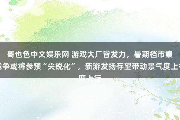 哥也色中文娱乐网 游戏大厂皆发力，暑期档市集竞争或将参预“尖锐化”，新游发扬存望带动景气度上行