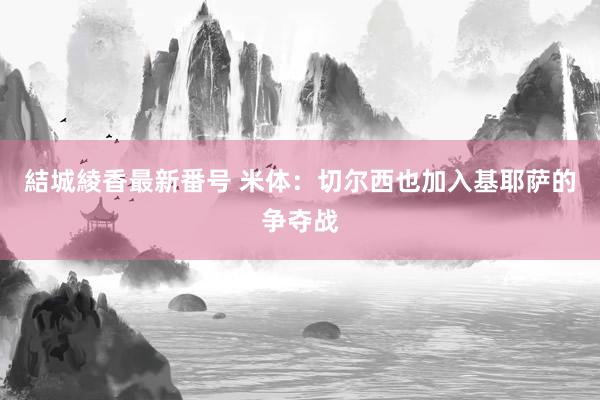 結城綾香最新番号 米体：切尔西也加入基耶萨的争夺战