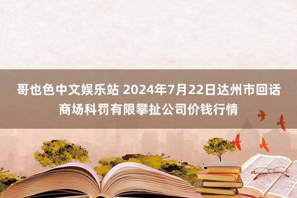 哥也色中文娱乐站 2024年7月22日达州市回话商场科罚有限攀扯公司价钱行情