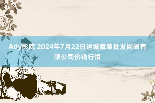 Ady影院 2024年7月22日运城蔬菜批发阛阓有限公司价钱行情