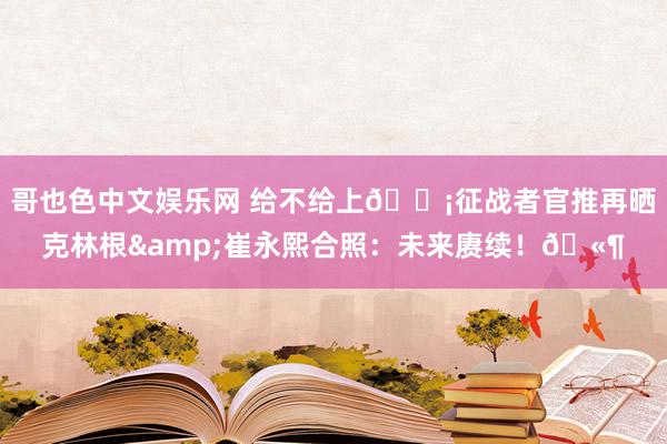 哥也色中文娱乐网 给不给上😡征战者官推再晒克林根&崔永熙合照：未来赓续！🫶