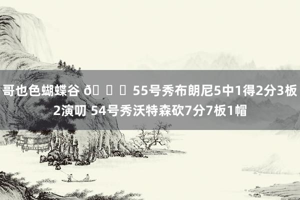 哥也色蝴蝶谷 👀55号秀布朗尼5中1得2分3板2演叨 54号秀沃特森砍7分7板1帽