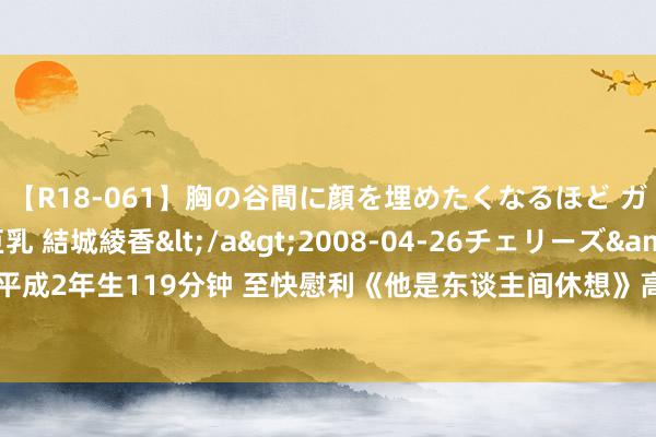 【R18-061】胸の谷間に顔を埋めたくなるほど ガマンの出来ない巨乳 結城綾香</a>2008-04-26チェリーズ&$平成2年生119分钟 至快慰利《他是东谈主间休想》高分场景章章让东谈主品味无限！