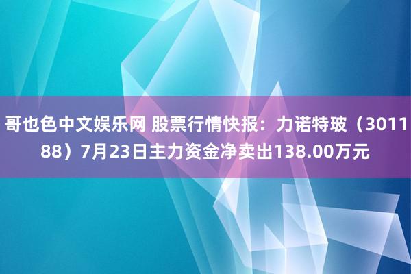 哥也色中文娱乐网 股票行情快报：力诺特玻（301188）7月23日主力资金净卖出138.00万元