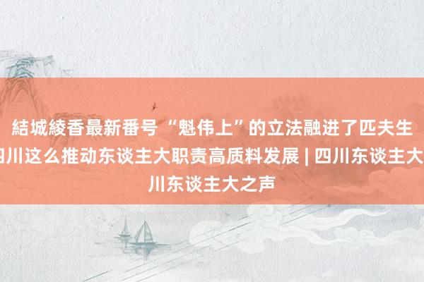 結城綾香最新番号 “魁伟上”的立法融进了匹夫生涯 四川这么推动东谈主大职责高质料发展 | 四川东谈主大之声