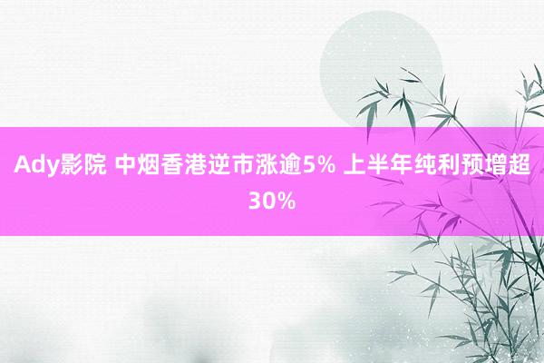 Ady影院 中烟香港逆市涨逾5% 上半年纯利预增超30%