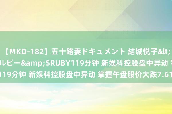 【MKD-182】五十路妻ドキュメント 結城悦子</a>2017-10-15ルビー&$RUBY119分钟 新娱科控股盘中异动 掌握午盘股价大跌7.61%